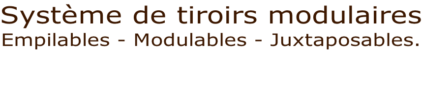 Système de tiroirs modulaires Empilables - Modulables - Juxtaposables.